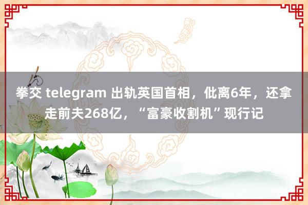 拳交 telegram 出轨英国首相，仳离6年，还拿走前夫268亿，“富豪收割机”现行记