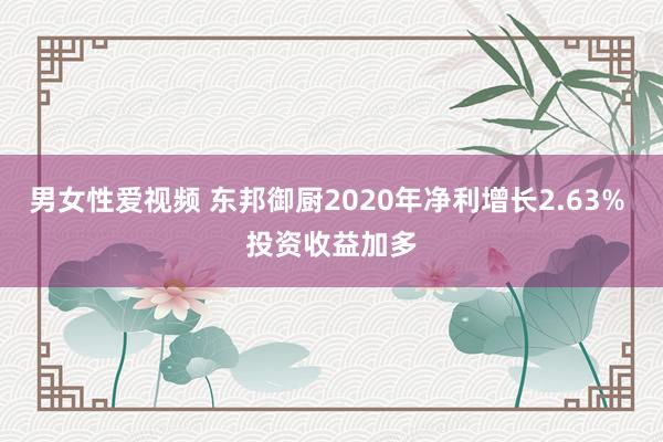 男女性爱视频 东邦御厨2020年净利增长2.63% 投资收益加多