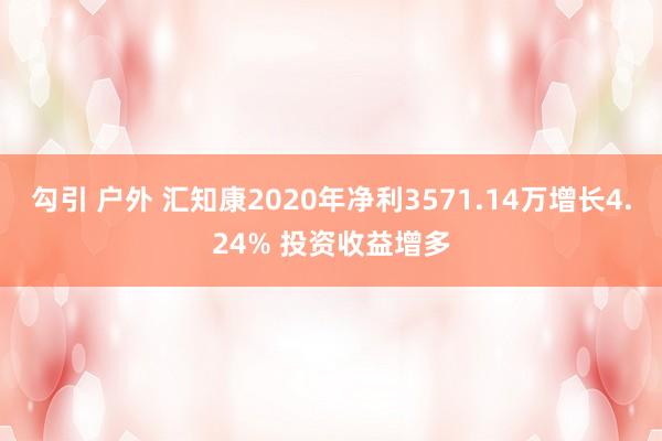 勾引 户外 汇知康2020年净利3571.14万增长4.24% 投资收益增多