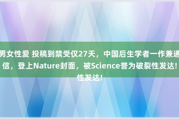 男女性爱 投稿到禁受仅27天，中国后生学者一作兼通信，登上Nature封面，被Science誉为破裂性发达!