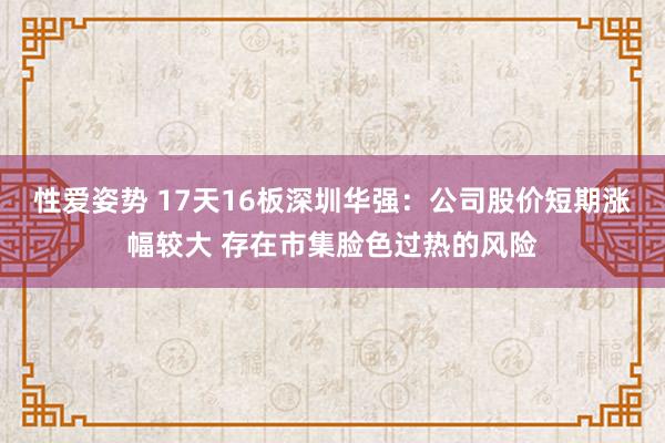 性爱姿势 17天16板深圳华强：公司股价短期涨幅较大 存在市集脸色过热的风险