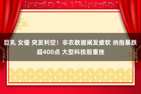 巨乳 女優 突发利空！非农数据阐发疲软 纳指暴跌超400点 大型科技股重挫