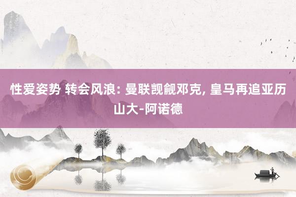 性爱姿势 转会风浪: 曼联觊觎邓克， 皇马再追亚历山大-阿诺德