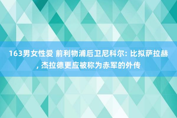 163男女性爱 前利物浦后卫尼科尔: 比拟萨拉赫， 杰拉德更应被称为赤军的外传