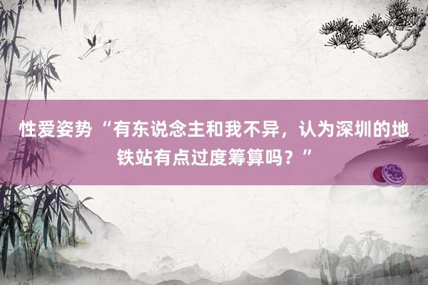 性爱姿势 “有东说念主和我不异，认为深圳的地铁站有点过度筹算吗？”