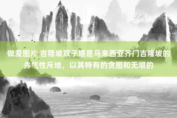 做爱图片 吉隆坡双子塔是马来西亚齐门吉隆坡的秀气性斥地，以其特有的贪图和无垠的