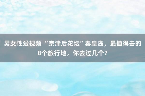 男女性爱视频 “京津后花坛”秦皇岛，最值得去的8个旅行地，你去过几个？