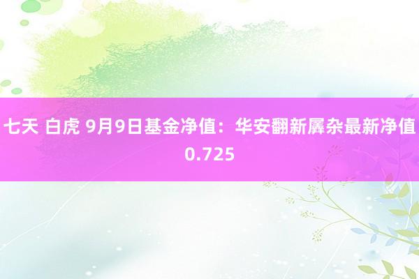 七天 白虎 9月9日基金净值：华安翻新羼杂最新净值0.725