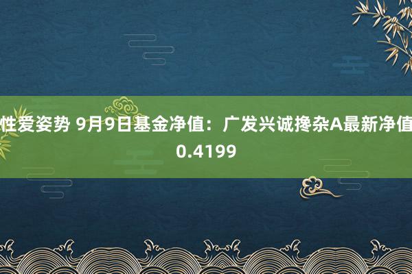 性爱姿势 9月9日基金净值：广发兴诚搀杂A最新净值0.4199