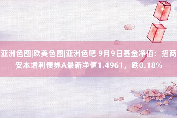 亚洲色图|欧美色图|亚洲色吧 9月9日基金净值：招商安本增利债券A最新净值1.4961，跌0.18%