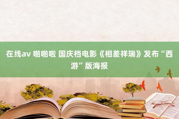 在线av 啪啪啦 国庆档电影《相差祥瑞》发布“西游”版海报