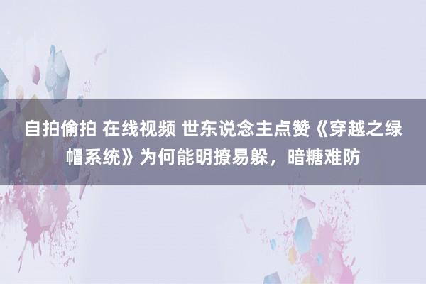 自拍偷拍 在线视频 世东说念主点赞《穿越之绿帽系统》为何能明撩易躲，暗糖难防