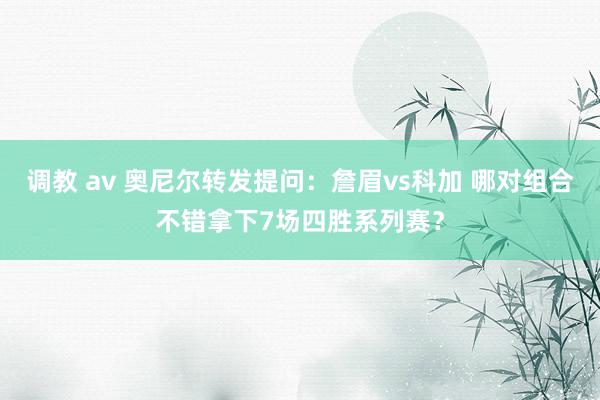 调教 av 奥尼尔转发提问：詹眉vs科加 哪对组合不错拿下7场四胜系列赛？