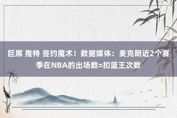 巨屌 推特 签约魔术！数据媒体：麦克朗近2个赛季在NBA的出场数=扣篮王次数