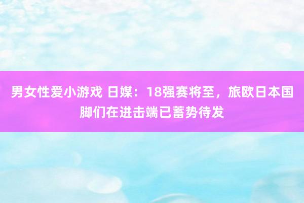 男女性爱小游戏 日媒：18强赛将至，旅欧日本国脚们在进击端已蓄势待发