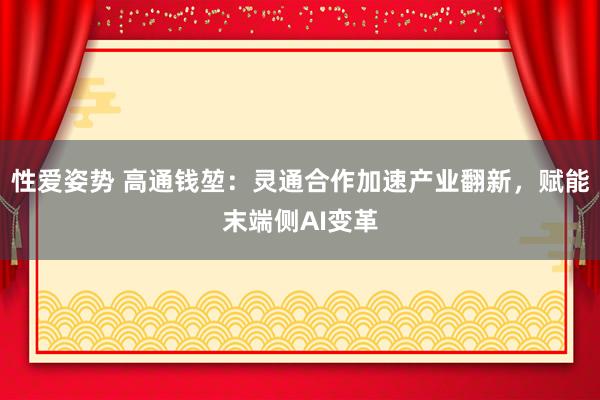 性爱姿势 高通钱堃：灵通合作加速产业翻新，赋能末端侧AI变革