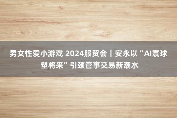 男女性爱小游戏 2024服贸会｜安永以“AI寰球 塑将来”引颈管事交易新潮水