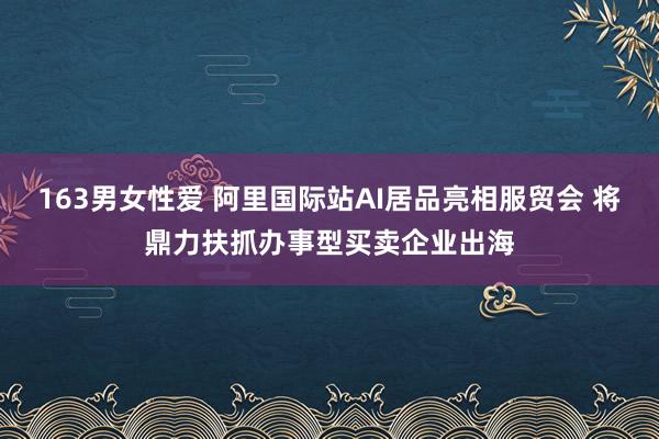 163男女性爱 阿里国际站AI居品亮相服贸会 将鼎力扶抓办事型买卖企业出海