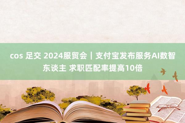 cos 足交 2024服贸会｜支付宝发布服务AI数智东谈主 求职匹配率提高10倍