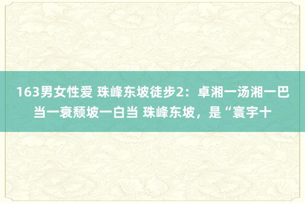 163男女性爱 珠峰东坡徒步2：卓湘一汤湘一巴当一衰颓坡一白当 珠峰东坡，是“寰宇十