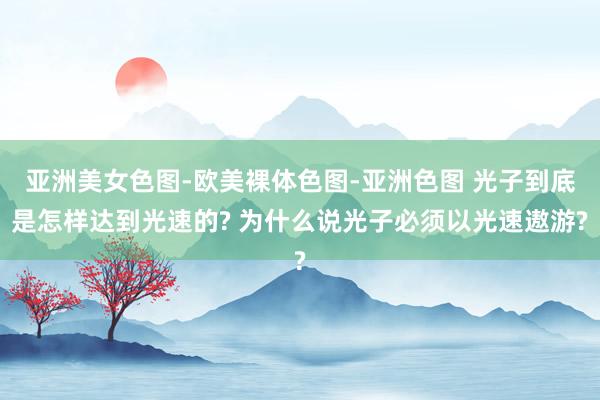 亚洲美女色图-欧美裸体色图-亚洲色图 光子到底是怎样达到光速的? 为什么说光子必须以光速遨游?