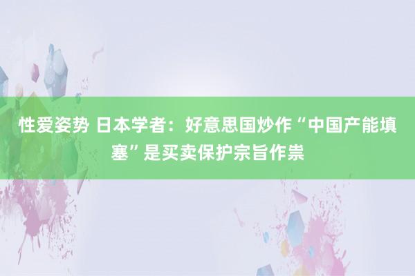 性爱姿势 日本学者：好意思国炒作“中国产能填塞”是买卖保护宗旨作祟