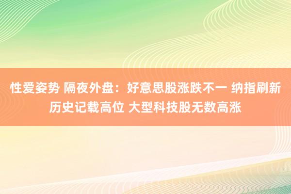 性爱姿势 隔夜外盘：好意思股涨跌不一 纳指刷新历史记载高位 大型科技股无数高涨