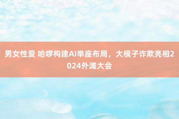 男女性爱 哈啰构建AI举座布局，大模子诈欺亮相2024外滩大会