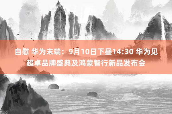 自慰 华为末端：9月10日下昼14:30 华为见超卓品牌盛典及鸿蒙智行新品发布会