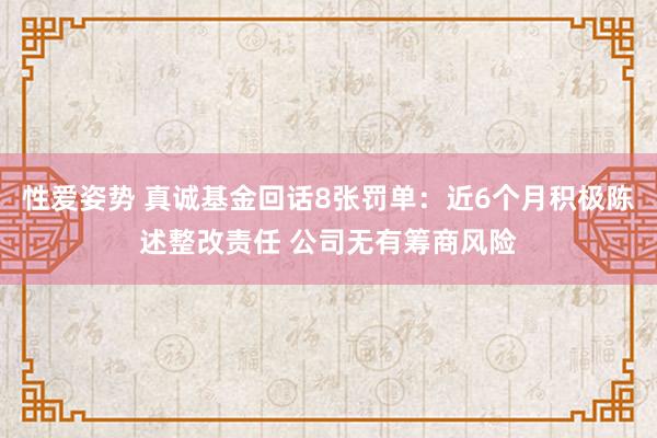 性爱姿势 真诚基金回话8张罚单：近6个月积极陈述整改责任 公司无有筹商风险