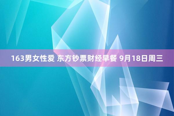 163男女性爱 东方钞票财经早餐 9月18日周三