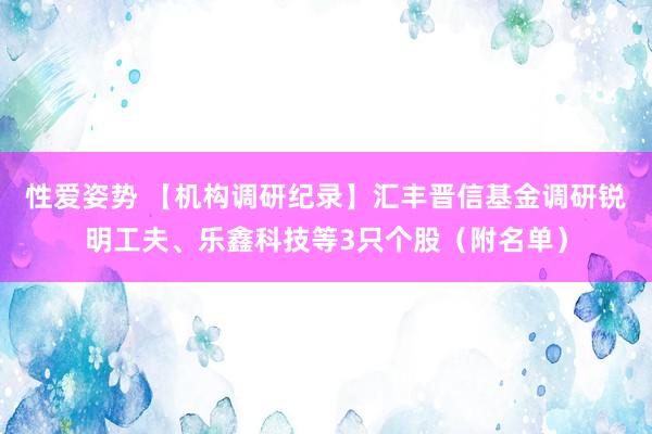 性爱姿势 【机构调研纪录】汇丰晋信基金调研锐明工夫、乐鑫科技等3只个股（附名单）