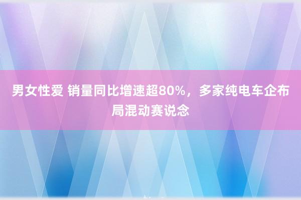 男女性爱 销量同比增速超80%，多家纯电车企布局混动赛说念