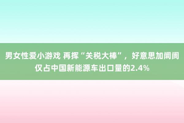 男女性爱小游戏 再挥“关税大棒”，好意思加阛阓仅占中国新能源车出口量的2.4%