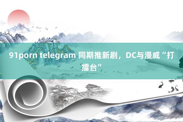 91porn telegram 同期推新剧，DC与漫威“打擂台”