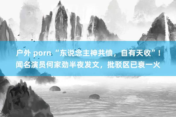 户外 porn “东说念主神共愤，自有天收”！闻名演员何家劲半夜发文，批驳区已衰一火