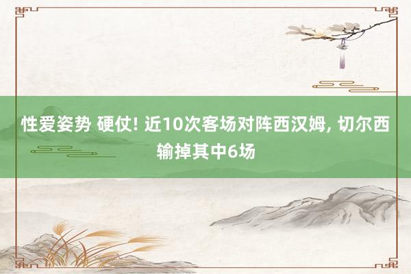 性爱姿势 硬仗! 近10次客场对阵西汉姆, 切尔西输掉其中6场