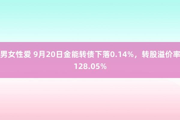 男女性爱 9月20日金能转债下落0.14%，转股溢价率128.05%