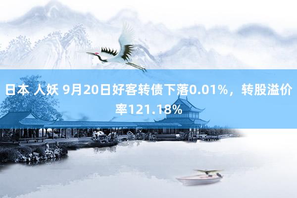 日本 人妖 9月20日好客转债下落0.01%，转股溢价率121.18%