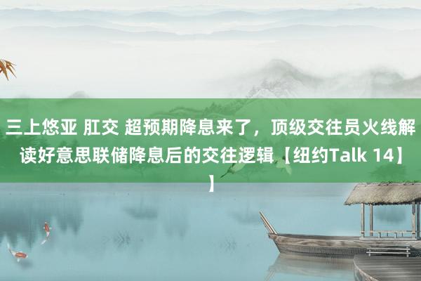 三上悠亚 肛交 超预期降息来了，顶级交往员火线解读好意思联储降息后的交往逻辑【纽约Talk 14】