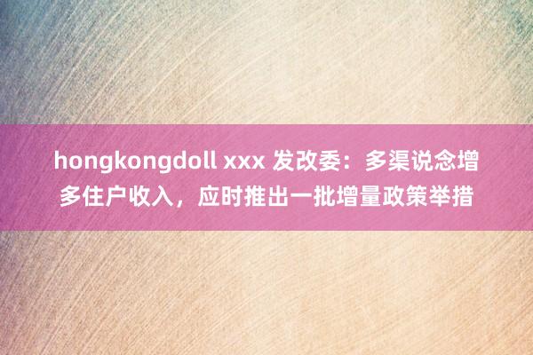 hongkongdoll xxx 发改委：多渠说念增多住户收入，应时推出一批增量政策举措