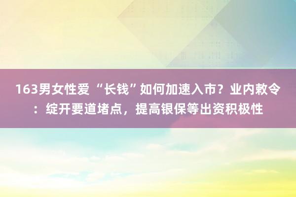 163男女性爱 “长钱”如何加速入市？业内敕令：绽开要道堵点，提高银保等出资积极性