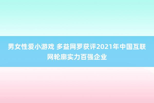 男女性爱小游戏 多益网罗获评2021年中国互联网轮廓实力百强企业