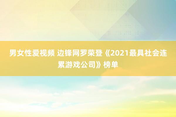 男女性爱视频 边锋网罗荣登《2021最具社会连累游戏公司》榜单