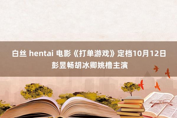 白丝 hentai 电影《打单游戏》定档10月12日 彭昱畅胡冰卿姚橹主演