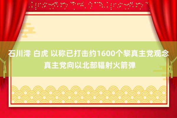 石川澪 白虎 以称已打击约1600个黎真主党观念 真主党向以北部辐射火箭弹