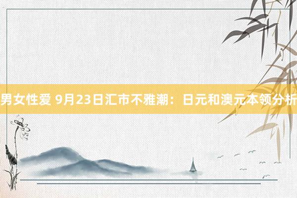 男女性爱 9月23日汇市不雅潮：日元和澳元本领分析