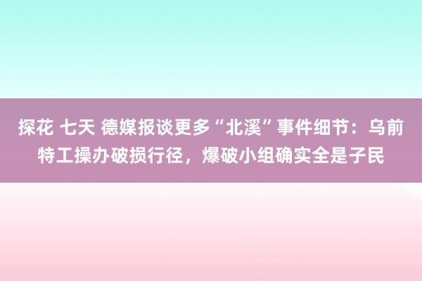 探花 七天 德媒报谈更多“北溪”事件细节：乌前特工操办破损行径，爆破小组确实全是子民