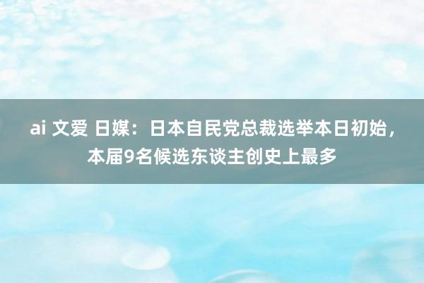 ai 文爱 日媒：日本自民党总裁选举本日初始，本届9名候选东谈主创史上最多