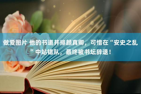 做爱图片 他的书道并排颜真卿，可惜在“安史之乱”中站错队，最终被书坛辞退！